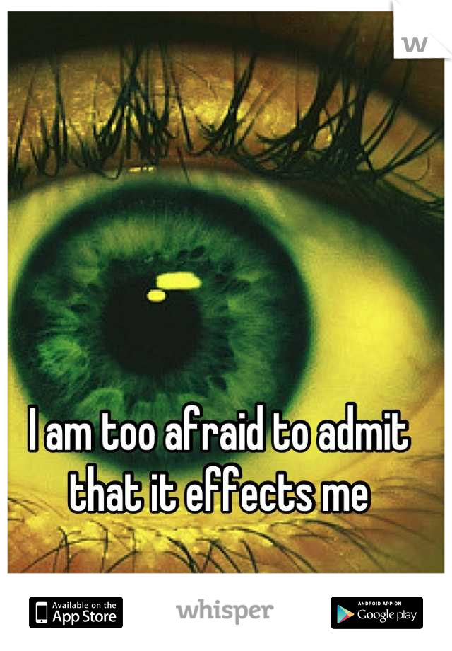 I am too afraid to admit that it effects me