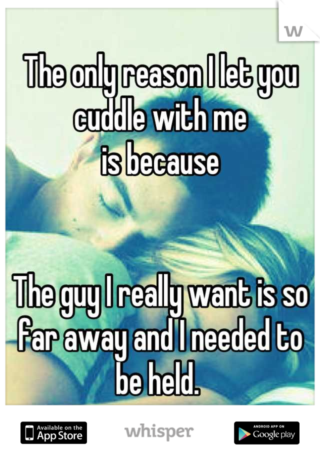 The only reason I let you cuddle with me 
is because 


The guy I really want is so far away and I needed to be held. 
