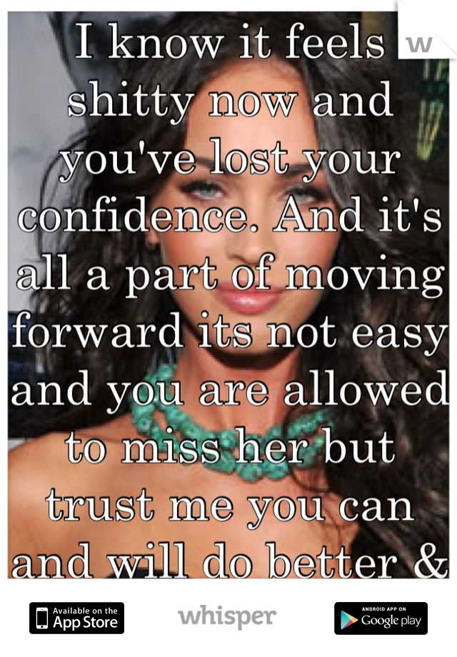 I know it feels shitty now and you've lost your confidence. And it's all a part of moving forward its not easy and you are allowed to miss her but trust me you can and will do better & will love again 
