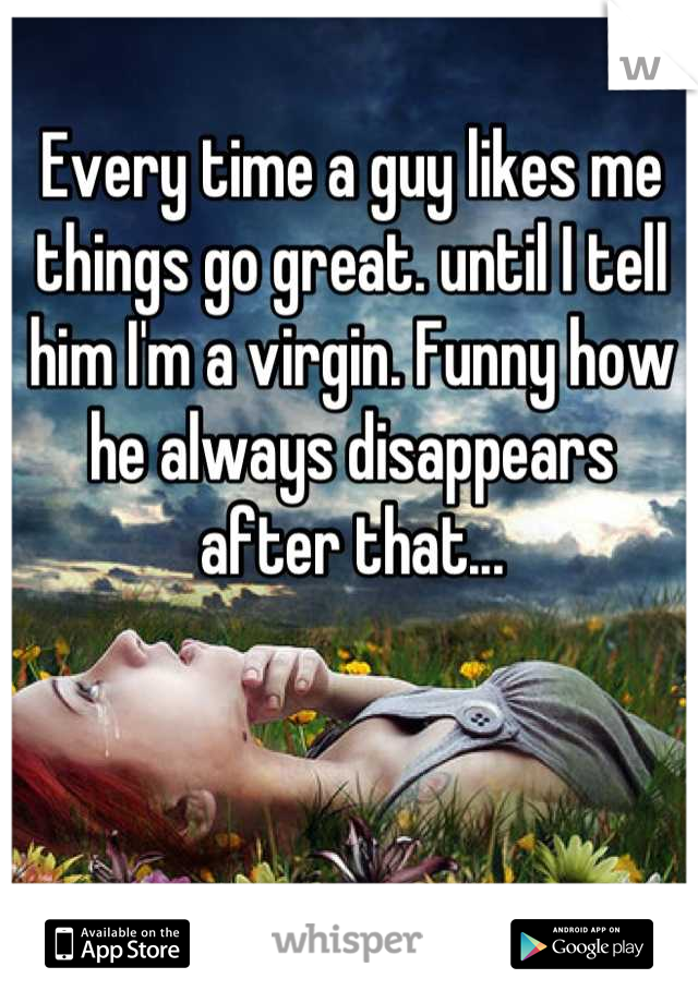 Every time a guy likes me  things go great. until I tell him I'm a virgin. Funny how he always disappears after that...