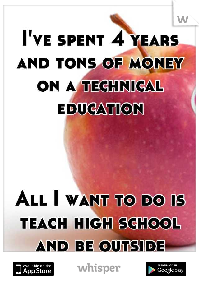 I've spent 4 years and tons of money on a technical education 



All I want to do is teach high school and be outside