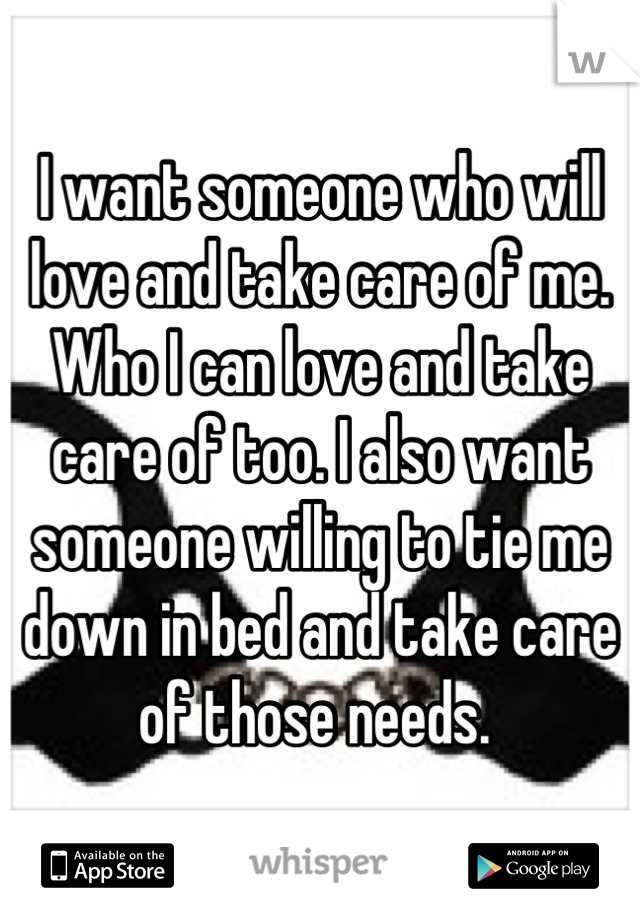 I want someone who will love and take care of me. Who I can love and take care of too. I also want someone willing to tie me down in bed and take care of those needs. 