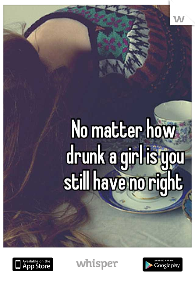 No matter how
 drunk a girl is you 
still have no right