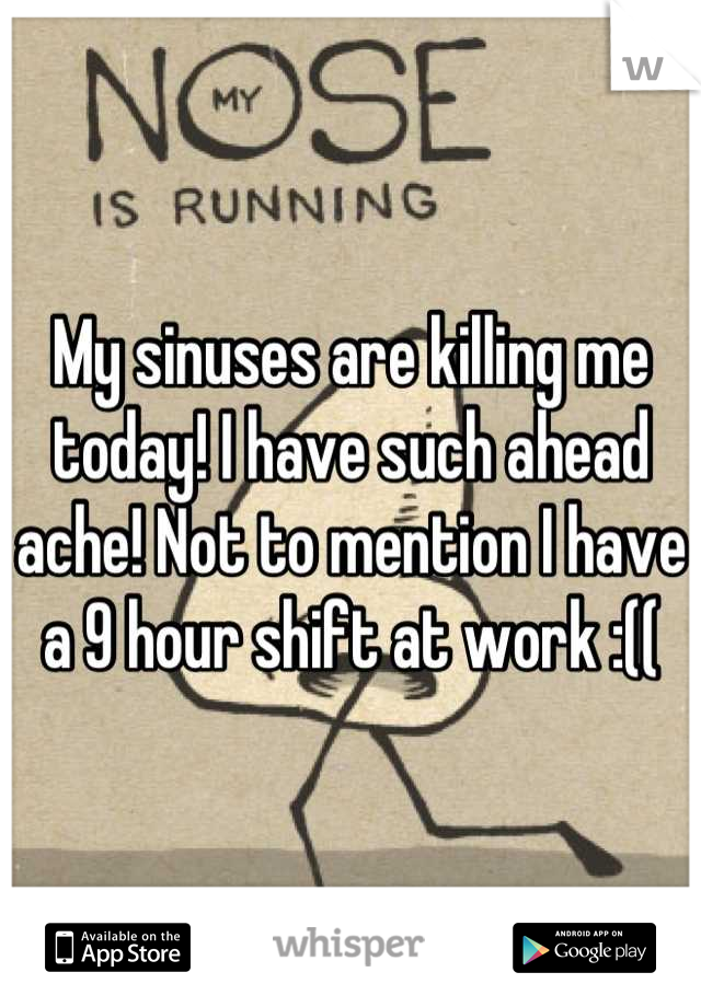 My sinuses are killing me today! I have such ahead ache! Not to mention I have a 9 hour shift at work :((