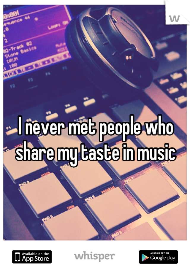 I never met people who share my taste in music