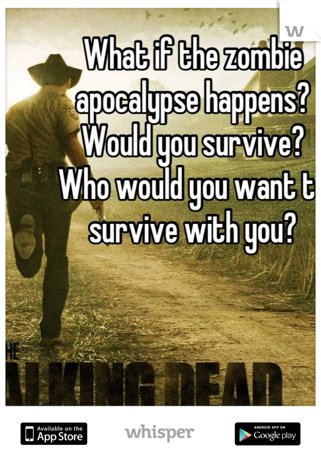 What if the zombie apocalypse happens?
Would you survive?
Who would you want to survive with you?