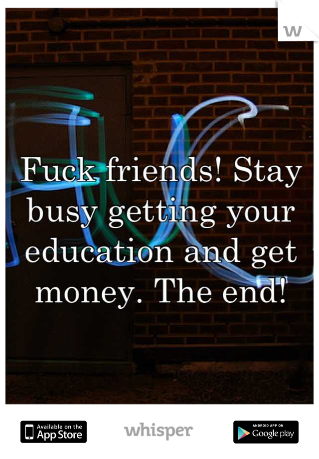 Fuck friends! Stay busy getting your education and get money. The end!