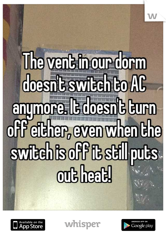The vent in our dorm doesn't switch to AC anymore. It doesn't turn off either, even when the switch is off it still puts out heat!