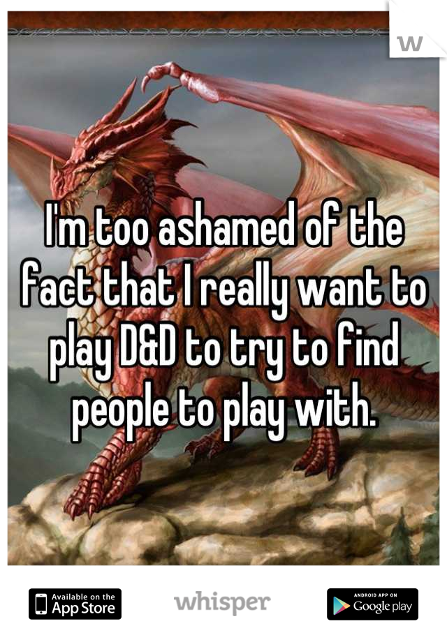 I'm too ashamed of the fact that I really want to play D&D to try to find people to play with.