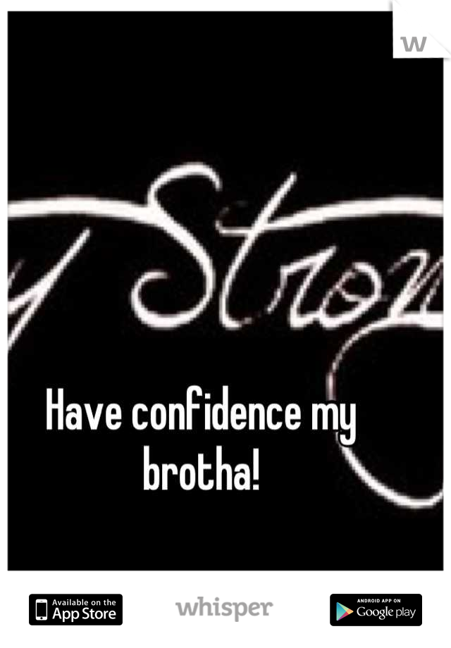 Have confidence my brotha!