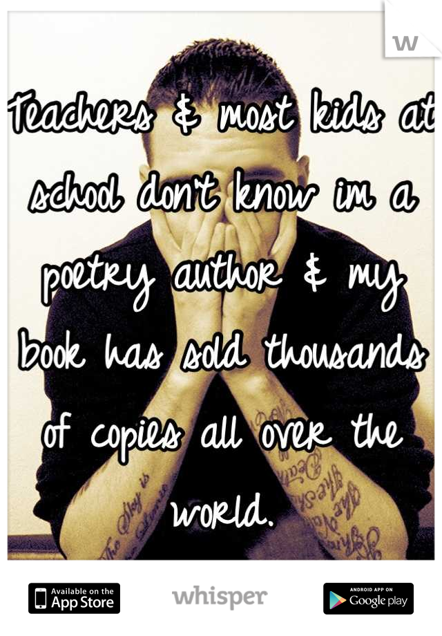 Teachers & most kids at school don't know im a poetry author & my book has sold thousands of copies all over the world.