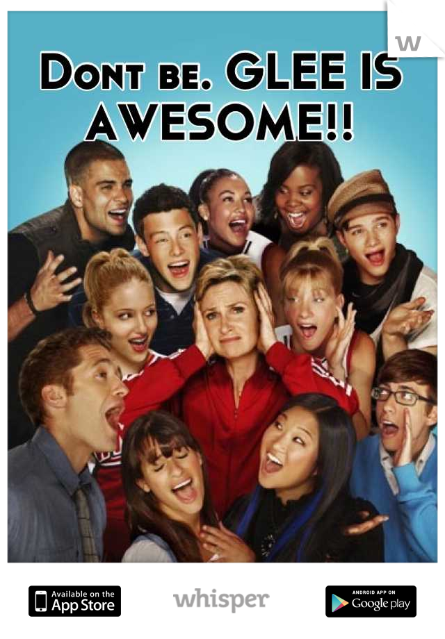 Dont be. GLEE IS AWESOME!!