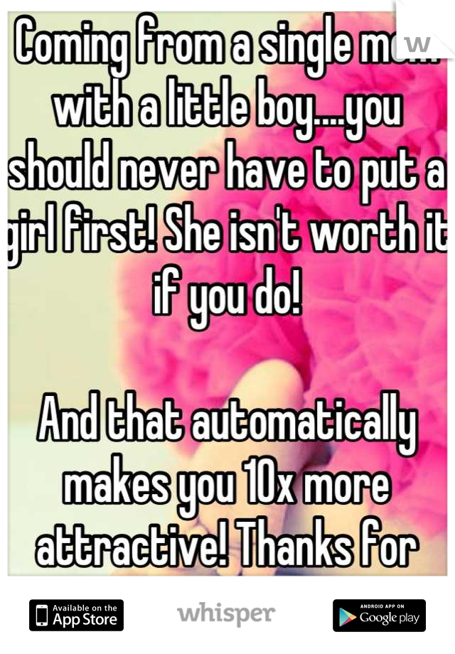 Coming from a single mom with a little boy....you should never have to put a girl first! She isn't worth it if you do! 

And that automatically makes you 10x more attractive! Thanks for stepping up! 