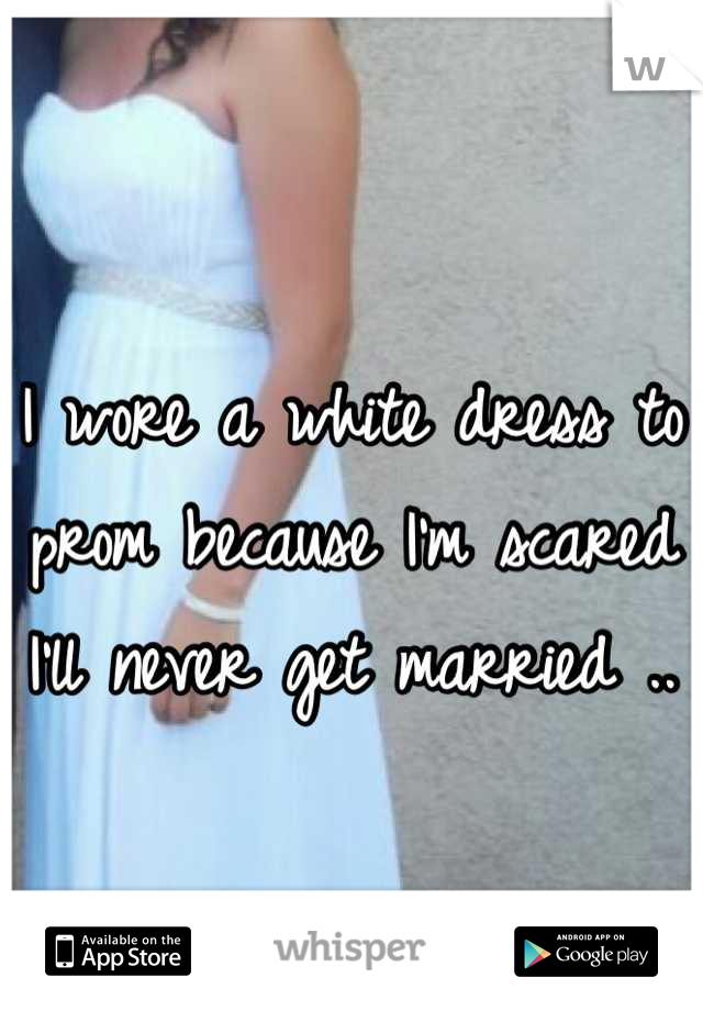 I wore a white dress to prom because I'm scared I'll never get married ..