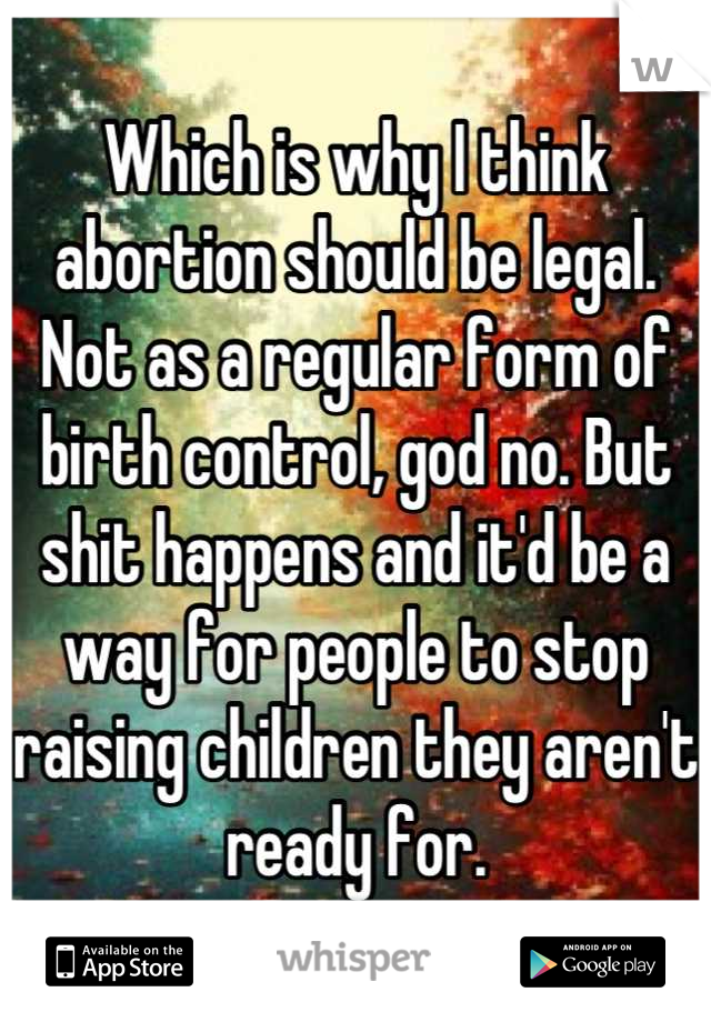 Which is why I think abortion should be legal. Not as a regular form of birth control, god no. But shit happens and it'd be a way for people to stop raising children they aren't ready for.
