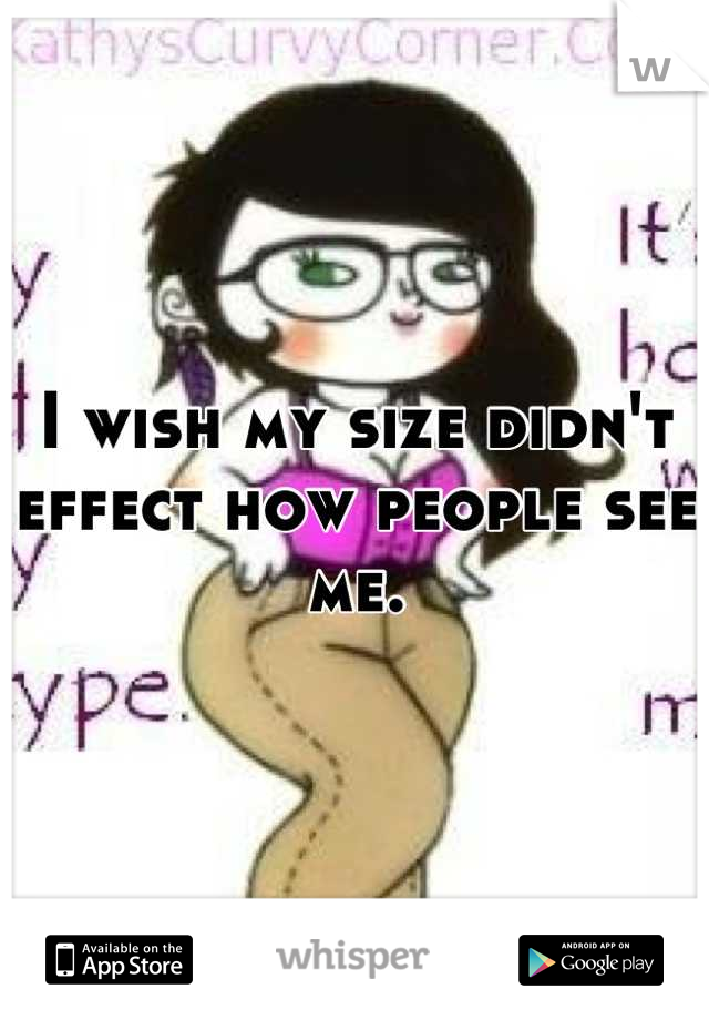 I wish my size didn't effect how people see me.