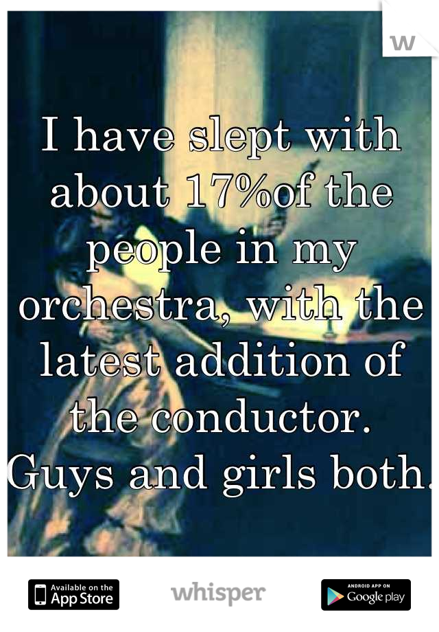 I have slept with about 17%of the people in my orchestra, with the latest addition of the conductor.
Guys and girls both.