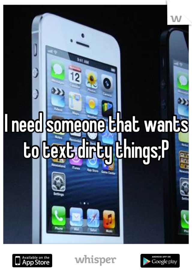I need someone that wants to text dirty things;P