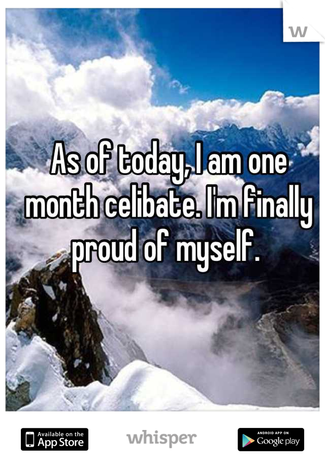 As of today, I am one month celibate. I'm finally proud of myself. 