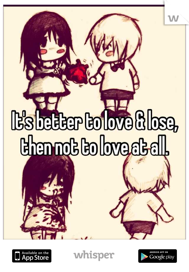 It's better to love & lose,
then not to love at all.