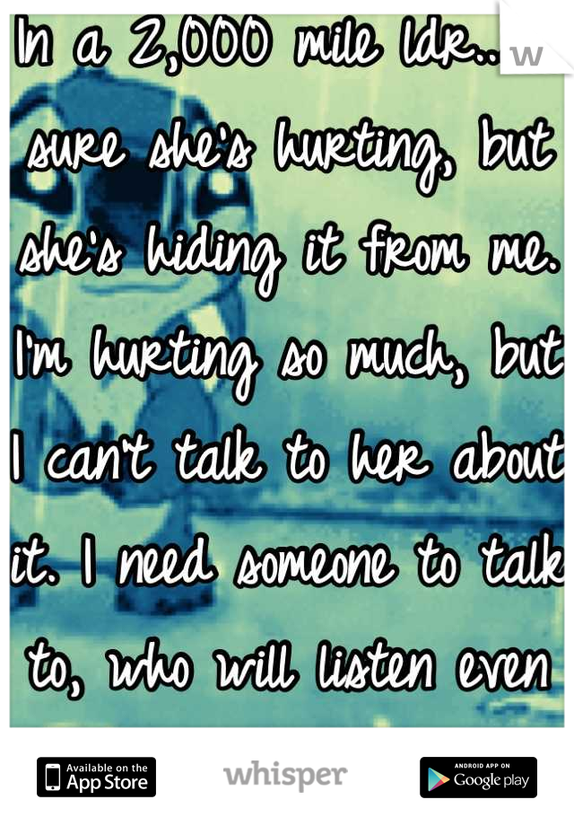 In a 2,000 mile ldr...I'm sure she's hurting, but she's hiding it from me. I'm hurting so much, but I can't talk to her about it. I need someone to talk to, who will listen even if they think I'm crazy