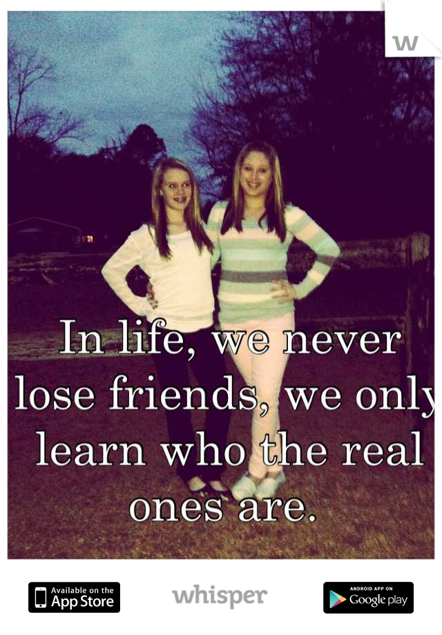 In life, we never lose friends, we only learn who the real ones are. 