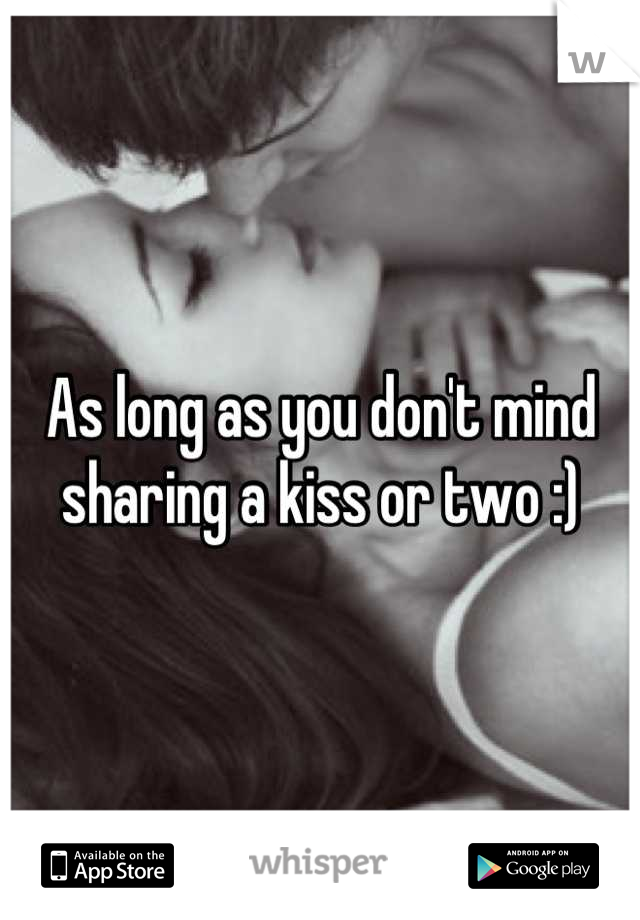 As long as you don't mind sharing a kiss or two :)
