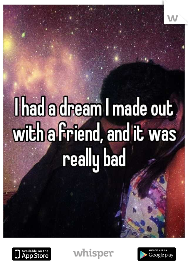 I had a dream I made out with a friend, and it was really bad