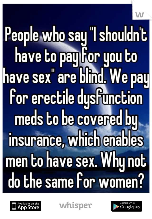 People who say "I shouldn't have to pay for you to have sex" are blind. We pay for erectile dysfunction meds to be covered by insurance, which enables men to have sex. Why not do the same for women?