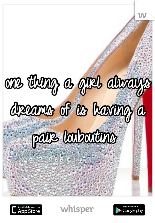one thing a girl always dreams of is having a pair louboutins 
