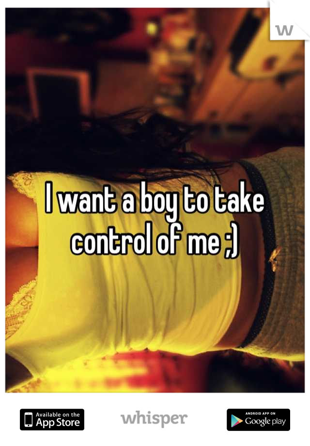 I want a boy to take control of me ;)