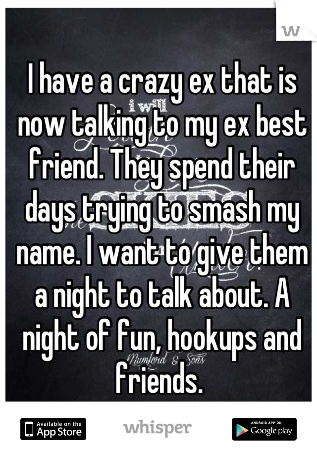 I have a crazy ex that is now talking to my ex best friend. They spend their days trying to smash my name. I want to give them a night to talk about. A night of fun, hookups and friends. 