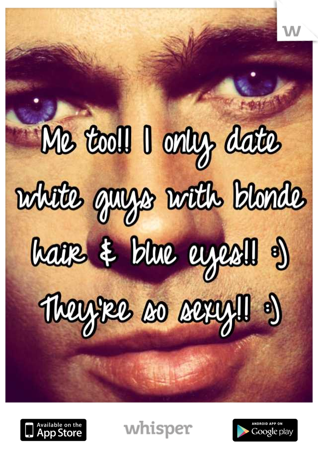 Me too!! I only date white guys with blonde hair & blue eyes!! :) They're so sexy!! :)