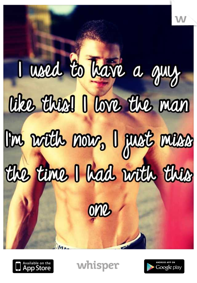 I used to have a guy like this! I love the man I'm with now, I just miss the time I had with this one