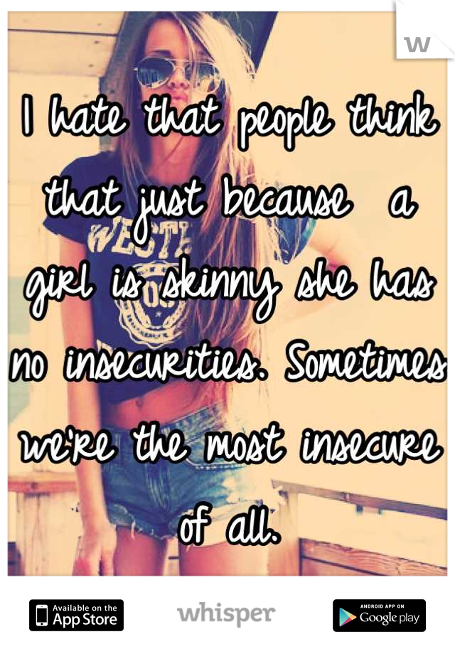 I hate that people think that just because  a girl is skinny she has no insecurities. Sometimes we're the most insecure of all.