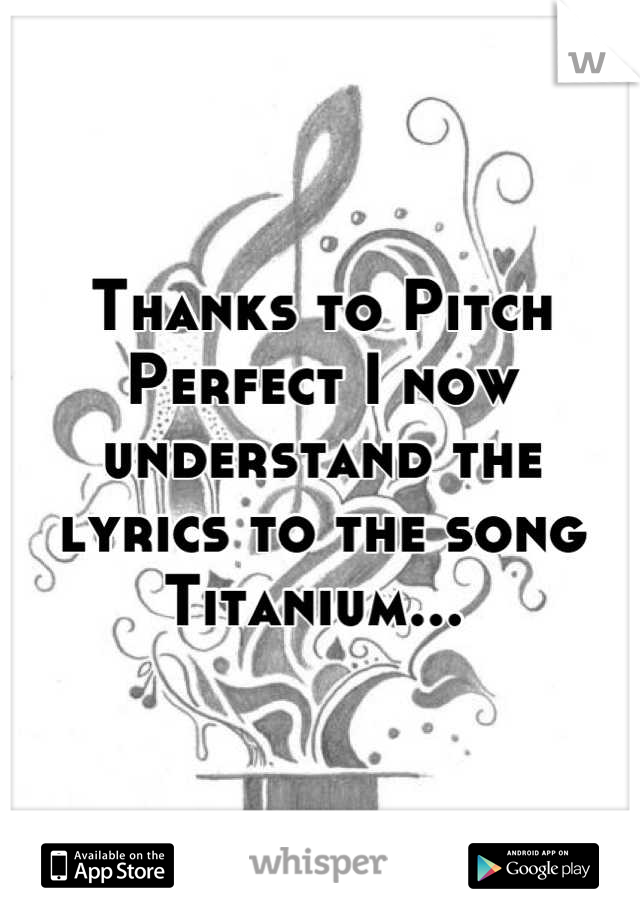 Thanks to Pitch Perfect I now understand the lyrics to the song Titanium... 
