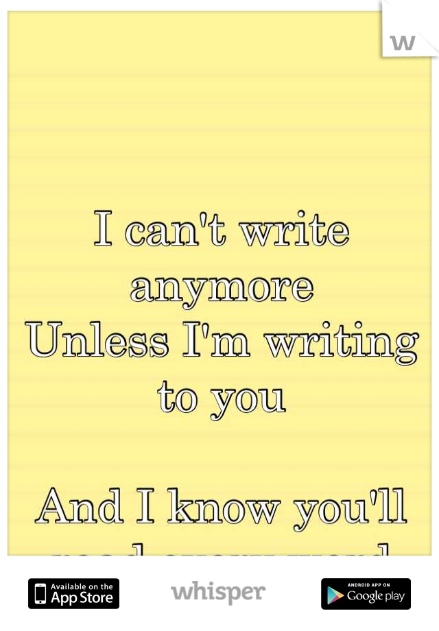 I can't write anymore 
Unless I'm writing to you 

And I know you'll read every word