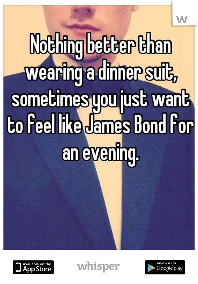 Nothing better than wearing a dinner suit, sometimes you just want to feel like James Bond for an evening.