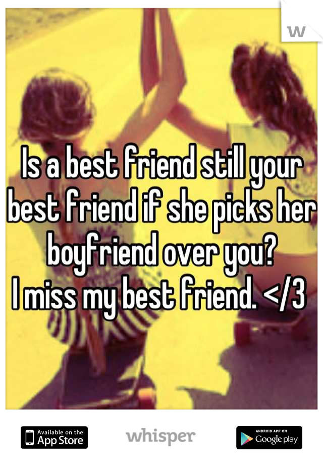 Is a best friend still your best friend if she picks her boyfriend over you?
I miss my best friend. </3 