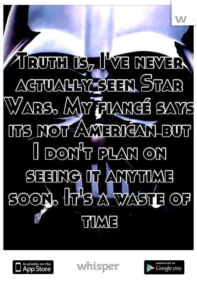 Truth is, I've never actually seen Star Wars. My fiancé says its not American but I don't plan on seeing it anytime soon. It's a waste of time