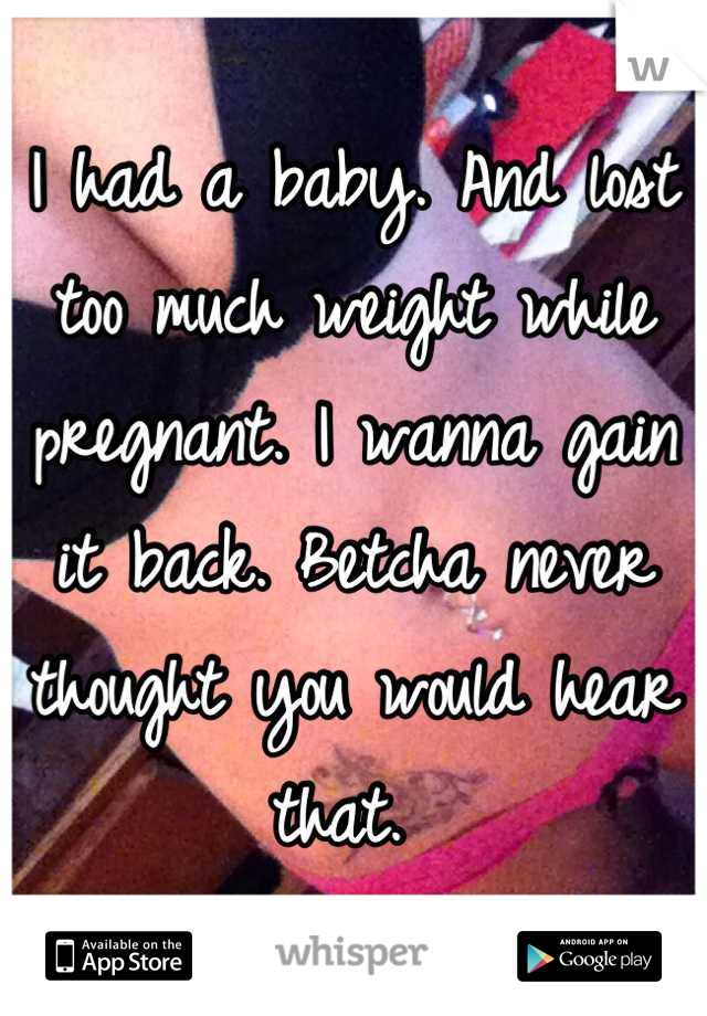 I had a baby. And lost too much weight while pregnant. I wanna gain it back. Betcha never thought you would hear that. 