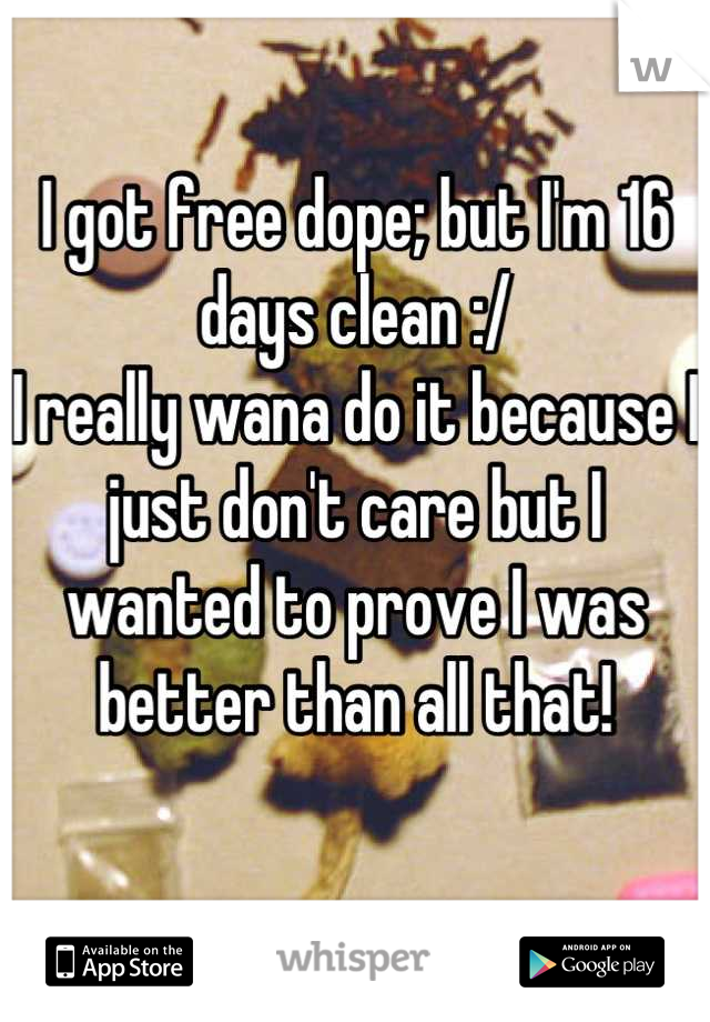I got free dope; but I'm 16 days clean :/
I really wana do it because I just don't care but I wanted to prove I was better than all that!