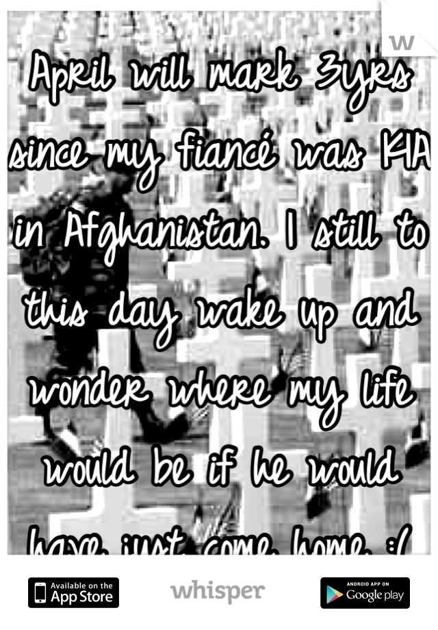 April will mark 3yrs since my fiancé was KIA in Afghanistan. I still to this day wake up and wonder where my life would be if he would have just come home :(