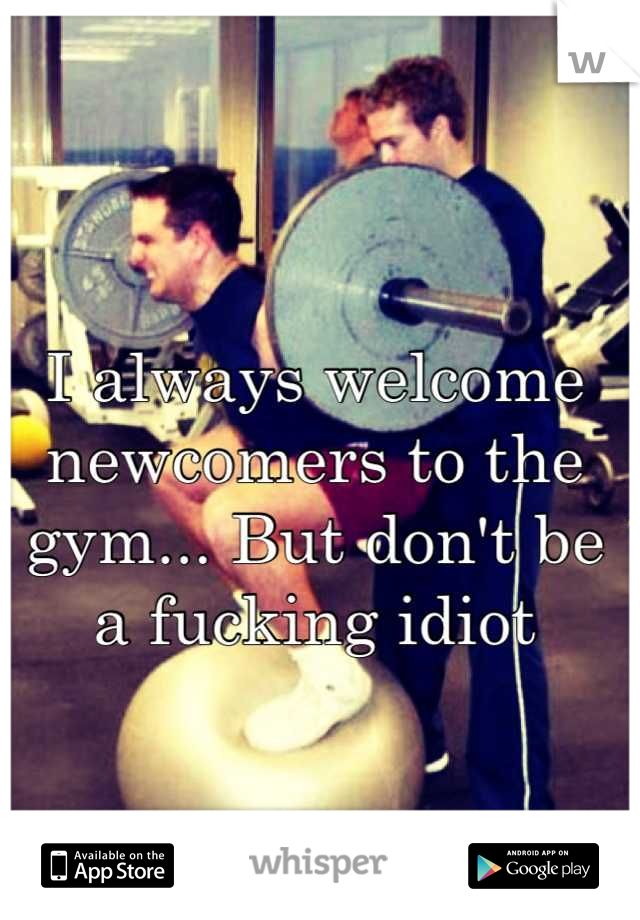 I always welcome newcomers to the gym... But don't be a fucking idiot