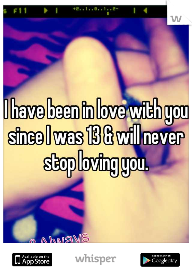 I have been in love with you since I was 13 & will never stop loving you.