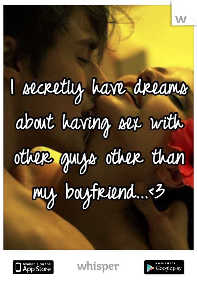 I secretly have dreams about having sex with other guys other than my boyfriend...<3
