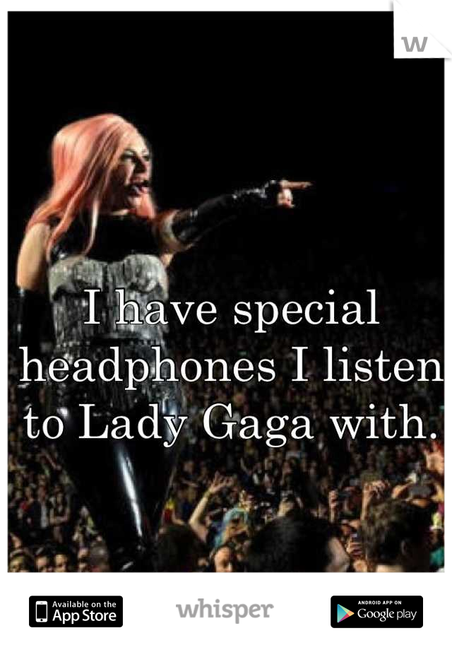 I have special headphones I listen to Lady Gaga with.