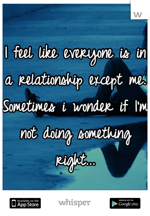 I feel like everyone is in a relationship except me. Sometimes i wonder if I'm not doing something right...