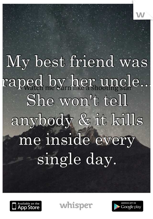 My best friend was raped by her uncle... She won't tell anybody & it kills me inside every single day.
