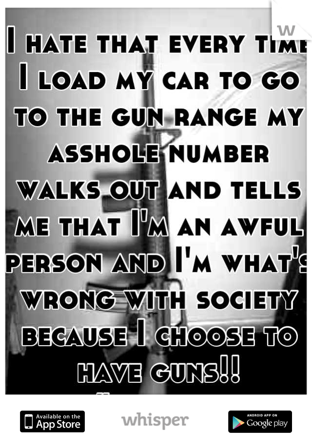 I hate that every time I load my car to go to the gun range my asshole number walks out and tells me that I'm an awful person and I'm what's wrong with society because I choose to have guns!!
#bullshit